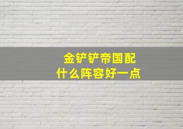 金铲铲帝国配什么阵容好一点