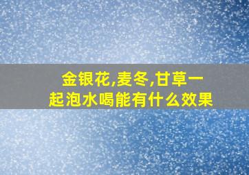 金银花,麦冬,甘草一起泡水喝能有什么效果