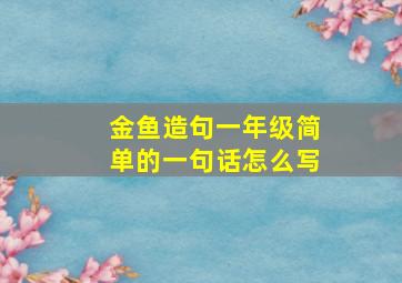 金鱼造句一年级简单的一句话怎么写