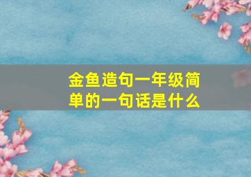 金鱼造句一年级简单的一句话是什么