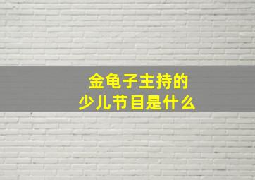 金龟子主持的少儿节目是什么