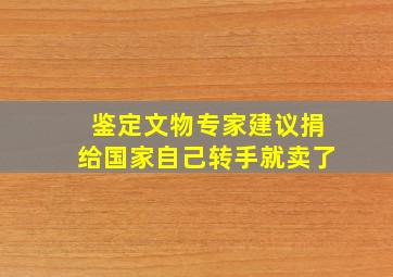 鉴定文物专家建议捐给国家自己转手就卖了