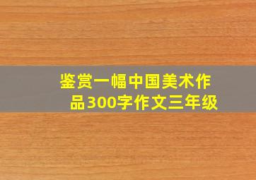 鉴赏一幅中国美术作品300字作文三年级