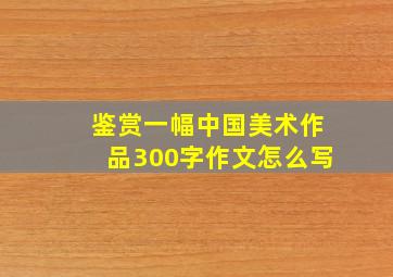 鉴赏一幅中国美术作品300字作文怎么写