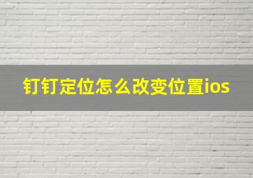 钉钉定位怎么改变位置ios