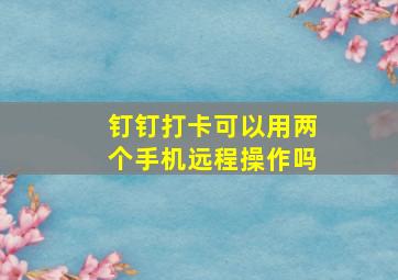 钉钉打卡可以用两个手机远程操作吗