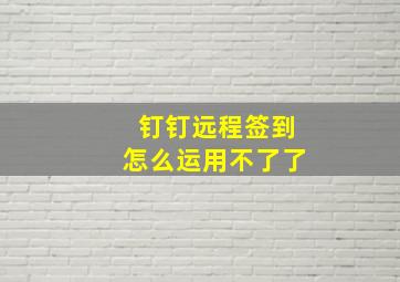 钉钉远程签到怎么运用不了了