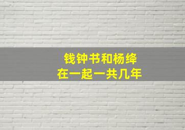 钱钟书和杨绛在一起一共几年