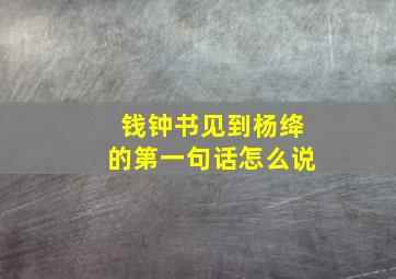 钱钟书见到杨绛的第一句话怎么说