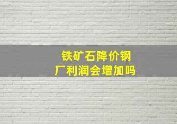 铁矿石降价钢厂利润会增加吗