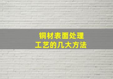 铜材表面处理工艺的几大方法