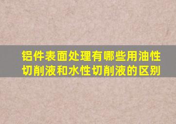 铝件表面处理有哪些用油性切削液和水性切削液的区别