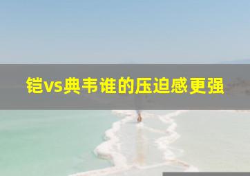 铠vs典韦谁的压迫感更强