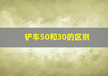 铲车50和30的区别