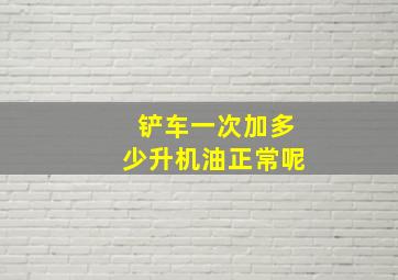 铲车一次加多少升机油正常呢