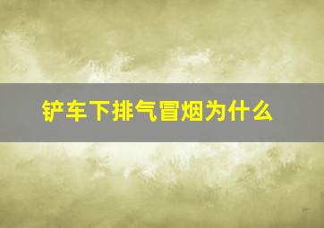 铲车下排气冒烟为什么