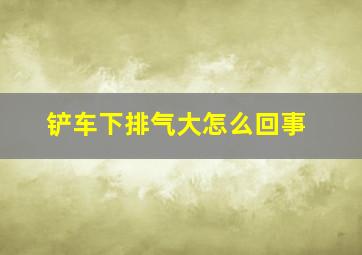 铲车下排气大怎么回事