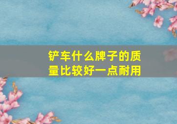 铲车什么牌子的质量比较好一点耐用