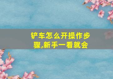 铲车怎么开操作步骤,新手一看就会