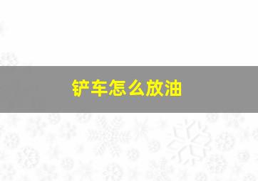 铲车怎么放油