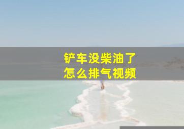 铲车没柴油了怎么排气视频