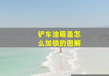 铲车油箱盖怎么加锁的图解