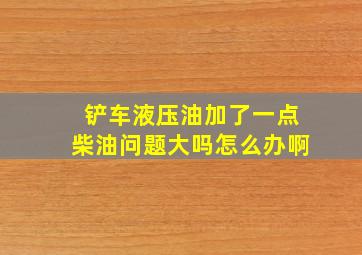 铲车液压油加了一点柴油问题大吗怎么办啊