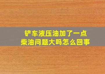 铲车液压油加了一点柴油问题大吗怎么回事