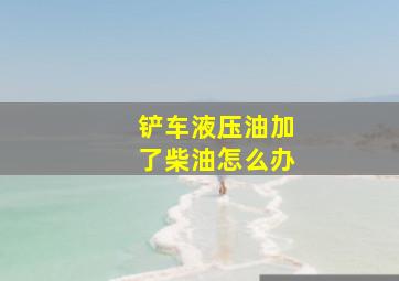 铲车液压油加了柴油怎么办