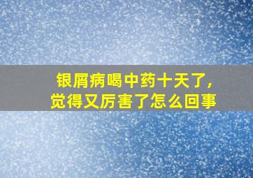 银屑病喝中药十天了,觉得又厉害了怎么回事