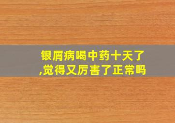 银屑病喝中药十天了,觉得又厉害了正常吗