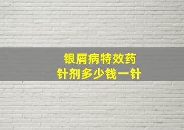 银屑病特效药针剂多少钱一针