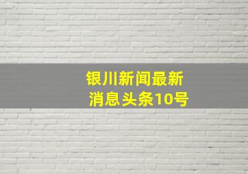 银川新闻最新消息头条10号