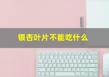 银杏叶片不能吃什么