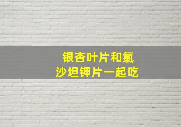 银杏叶片和氯沙坦钾片一起吃