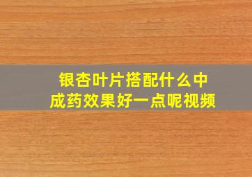 银杏叶片搭配什么中成药效果好一点呢视频