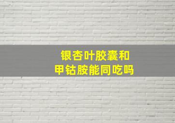 银杏叶胶囊和甲钴胺能同吃吗