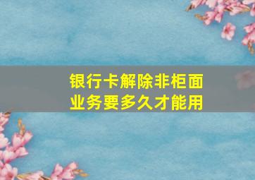 银行卡解除非柜面业务要多久才能用