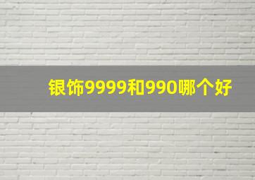 银饰9999和990哪个好