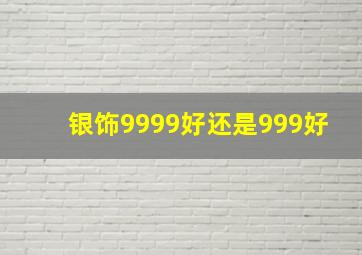 银饰9999好还是999好