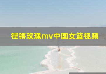 铿锵玫瑰mv中国女篮视频