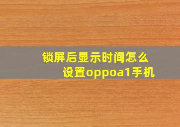 锁屏后显示时间怎么设置oppoa1手机