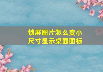 锁屏图片怎么变小尺寸显示桌面图标