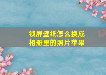 锁屏壁纸怎么换成相册里的照片苹果