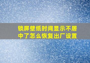 锁屏壁纸时间显示不居中了怎么恢复出厂设置