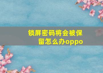 锁屏密码将会被保留怎么办oppo