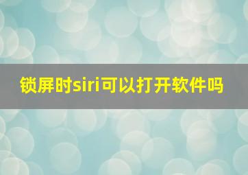 锁屏时siri可以打开软件吗