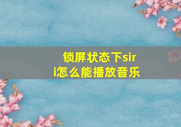 锁屏状态下siri怎么能播放音乐