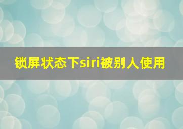 锁屏状态下siri被别人使用