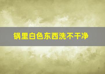 锅里白色东西洗不干净